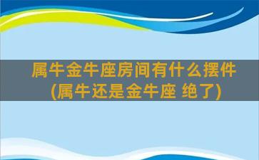 属牛金牛座房间有什么摆件(属牛还是金牛座 绝了)